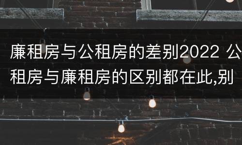 廉租房与公租房的差别2022 公租房与廉租房的区别都在此,别再搞错了!