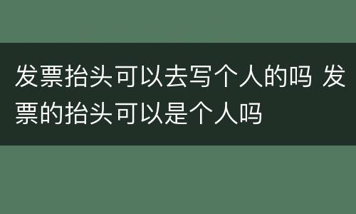 发票抬头可以去写个人的吗 发票的抬头可以是个人吗