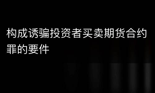 构成诱骗投资者买卖期货合约罪的要件