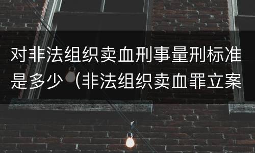 对非法组织卖血刑事量刑标准是多少（非法组织卖血罪立案标准）