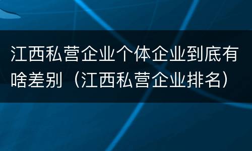 江西私营企业个体企业到底有啥差别（江西私营企业排名）