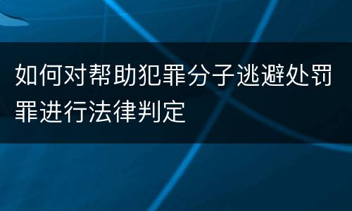 如何对帮助犯罪分子逃避处罚罪进行法律判定