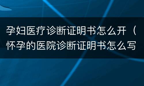孕妇医疗诊断证明书怎么开（怀孕的医院诊断证明书怎么写）