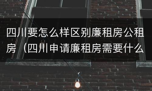 四川要怎么样区别廉租房公租房（四川申请廉租房需要什么条件和资料）