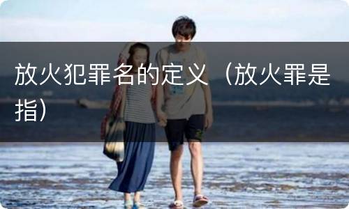 放火犯罪名的定义（放火罪是指）