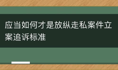 应当如何才是放纵走私案件立案追诉标准