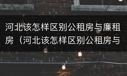 河北该怎样区别公租房与廉租房（河北该怎样区别公租房与廉租房呢）