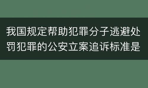 我国规定帮助犯罪分子逃避处罚犯罪的公安立案追诉标准是怎么规定