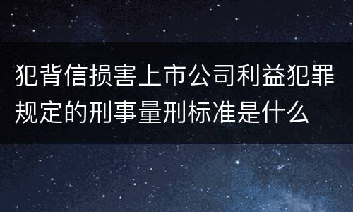 犯背信损害上市公司利益犯罪规定的刑事量刑标准是什么