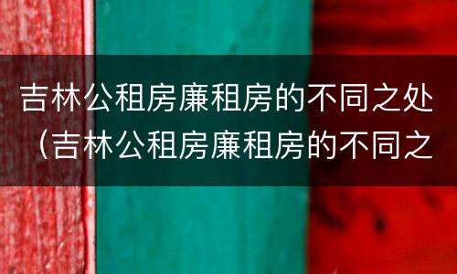 吉林公租房廉租房的不同之处（吉林公租房廉租房的不同之处在哪）