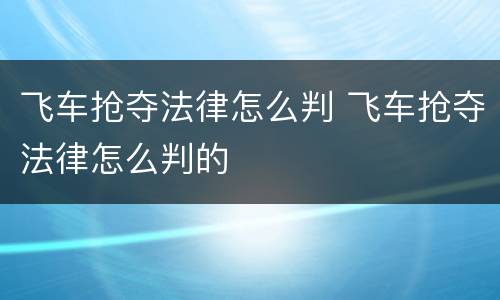 飞车抢夺法律怎么判 飞车抢夺法律怎么判的
