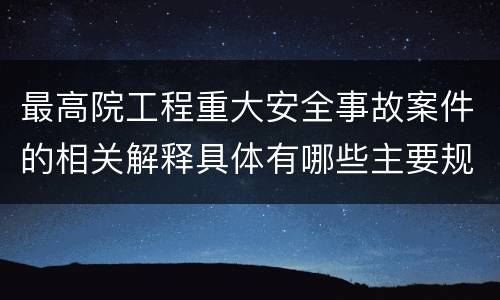 最高院工程重大安全事故案件的相关解释具体有哪些主要规定