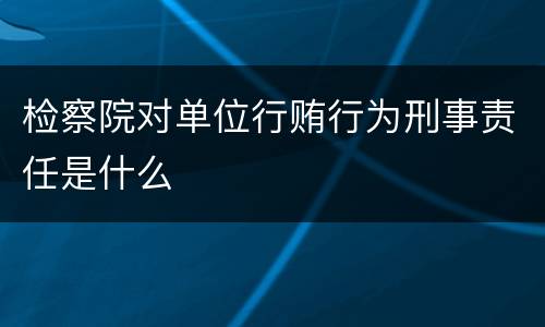 检察院对单位行贿行为刑事责任是什么