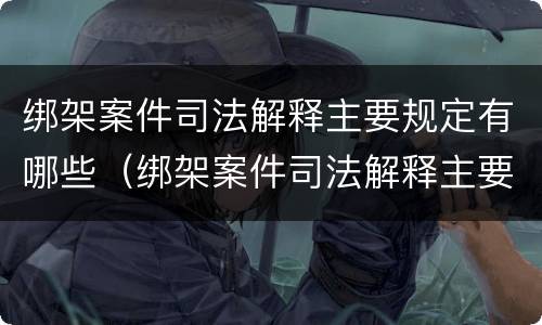 绑架案件司法解释主要规定有哪些（绑架案件司法解释主要规定有哪些条款）