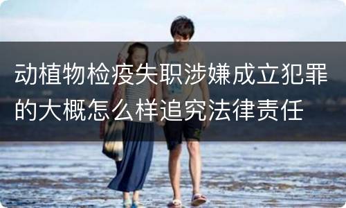 动植物检疫失职涉嫌成立犯罪的大概怎么样追究法律责任