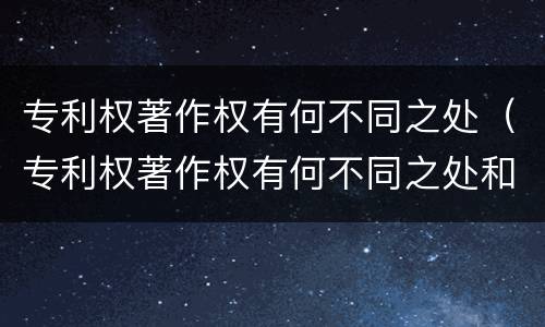 专利权著作权有何不同之处（专利权著作权有何不同之处和作用）