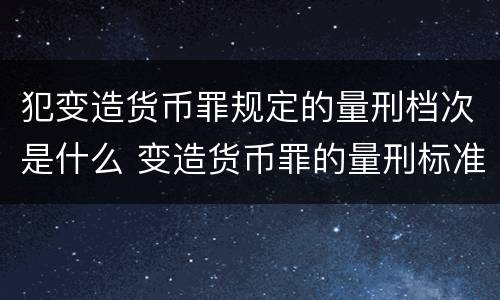 犯变造货币罪规定的量刑档次是什么 变造货币罪的量刑标准