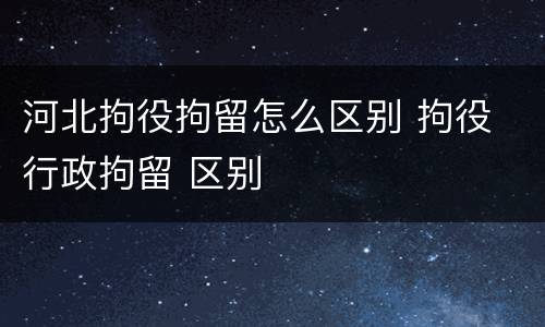 河北拘役拘留怎么区别 拘役 行政拘留 区别