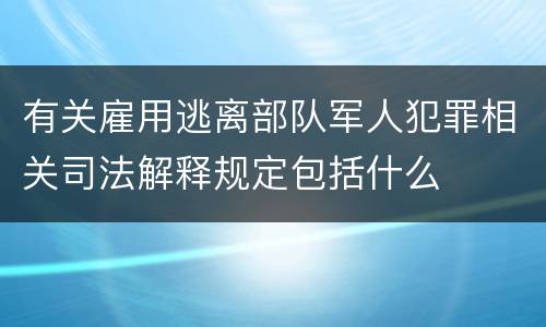 有关雇用逃离部队军人犯罪相关司法解释规定包括什么