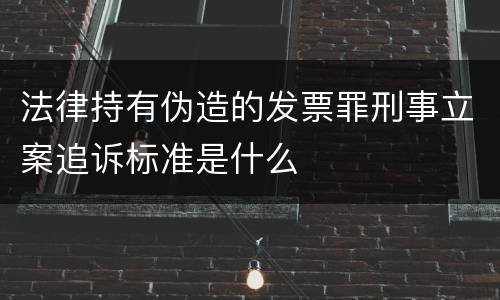 法律持有伪造的发票罪刑事立案追诉标准是什么