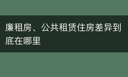 廉租房、公共租赁住房差异到底在哪里