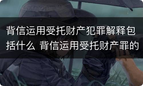 背信运用受托财产犯罪解释包括什么 背信运用受托财产罪的犯罪主体包括