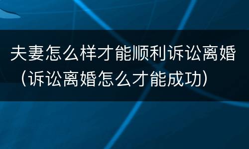 夫妻怎么样才能顺利诉讼离婚（诉讼离婚怎么才能成功）