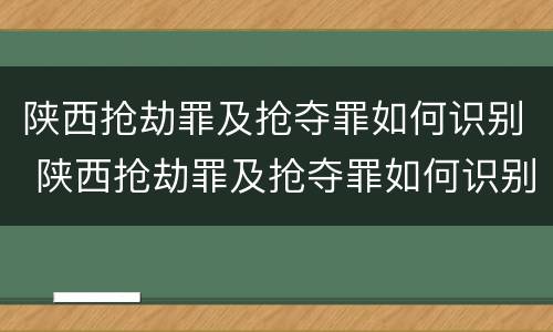 陕西抢劫罪及抢夺罪如何识别 陕西抢劫罪及抢夺罪如何识别的