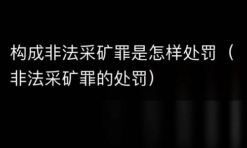构成非法采矿罪是怎样处罚（非法采矿罪的处罚）