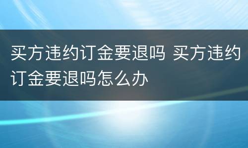 买方违约订金要退吗 买方违约订金要退吗怎么办