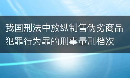 我国刑法中放纵制售伪劣商品犯罪行为罪的刑事量刑档次