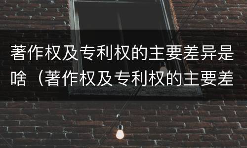 著作权及专利权的主要差异是啥（著作权及专利权的主要差异是啥）