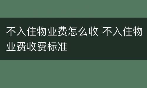 不入住物业费怎么收 不入住物业费收费标准