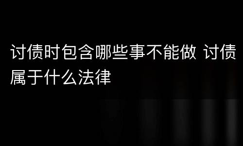 讨债时包含哪些事不能做 讨债属于什么法律