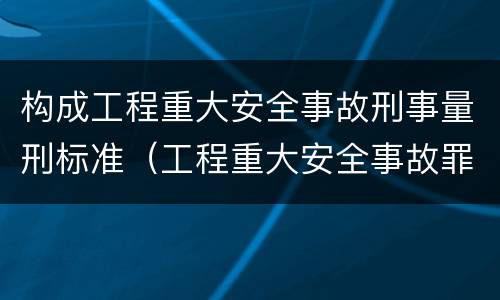 构成工程重大安全事故刑事量刑标准（工程重大安全事故罪立案标准）