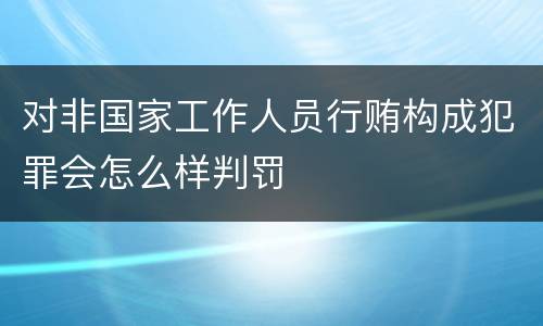 对非国家工作人员行贿构成犯罪会怎么样判罚