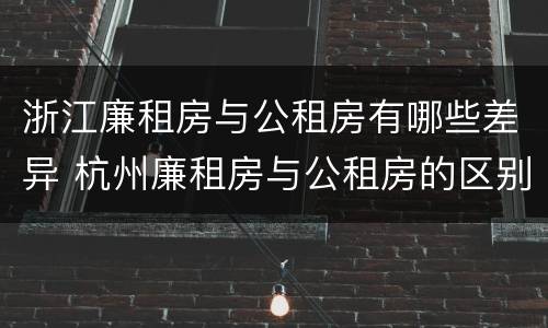 浙江廉租房与公租房有哪些差异 杭州廉租房与公租房的区别