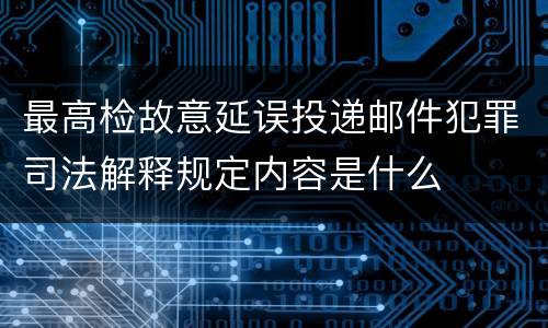 最高检故意延误投递邮件犯罪司法解释规定内容是什么
