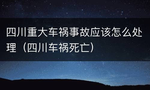 四川重大车祸事故应该怎么处理（四川车祸死亡）