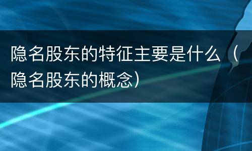 隐名股东的特征主要是什么（隐名股东的概念）