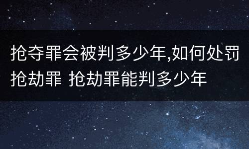 抢夺罪会被判多少年,如何处罚抢劫罪 抢劫罪能判多少年