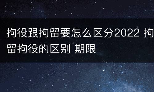 拘役跟拘留要怎么区分2022 拘留拘役的区别 期限