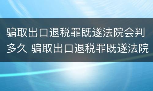骗取出口退税罪既遂法院会判多久 骗取出口退税罪既遂法院会判多久呢