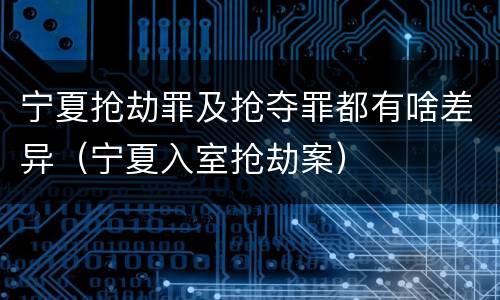 宁夏抢劫罪及抢夺罪都有啥差异（宁夏入室抢劫案）