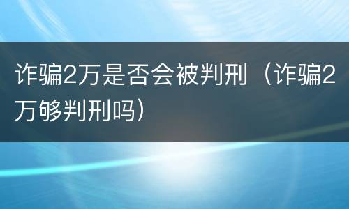 诈骗2万是否会被判刑（诈骗2万够判刑吗）