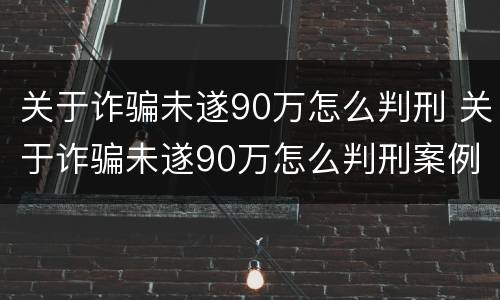 关于诈骗未遂90万怎么判刑 关于诈骗未遂90万怎么判刑案例