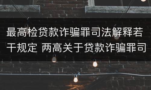 最高检贷款诈骗罪司法解释若干规定 两高关于贷款诈骗罪司法解释
