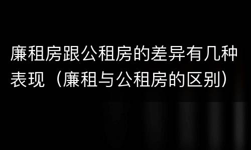 廉租房跟公租房的差异有几种表现（廉租与公租房的区别）