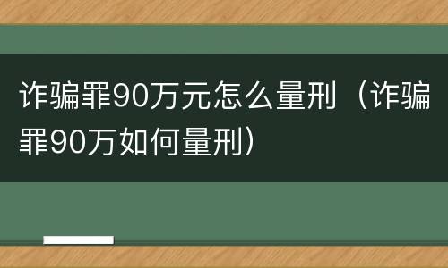 诈骗罪90万元怎么量刑（诈骗罪90万如何量刑）
