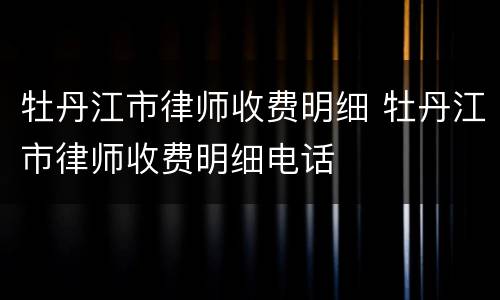 牡丹江市律师收费明细 牡丹江市律师收费明细电话